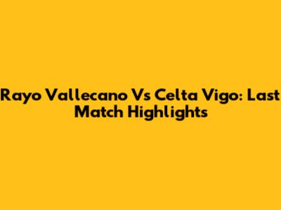Rayo Vallecano Vs Celta Vigo: Last Match Highlights
