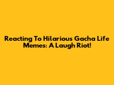 Reacting To Hilarious Gacha Life Memes: A Laugh Riot!