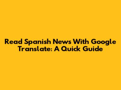Read Spanish News With Google Translate: A Quick Guide