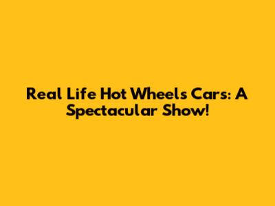 Real Life Hot Wheels Cars: A Spectacular Show!