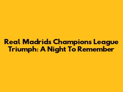 Real Madrid's Champions League Triumph: A Night To Remember