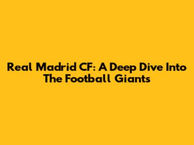 Real Madrid CF: A Deep Dive Into The Football Giants