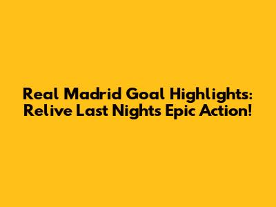 Real Madrid Goal Highlights: Relive Last Night's Epic Action!