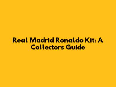 Real Madrid Ronaldo Kit: A Collector's Guide