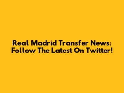 Real Madrid Transfer News: Follow The Latest On Twitter!