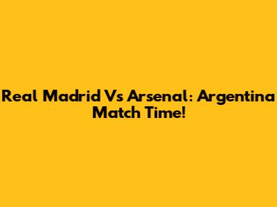 Real Madrid Vs Arsenal: Argentina Match Time!