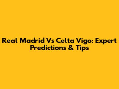 Real Madrid Vs Celta Vigo: Expert Predictions & Tips