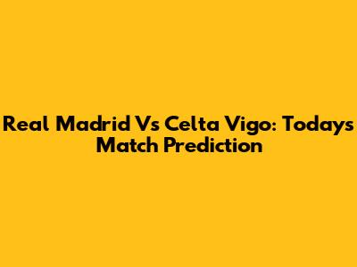 Real Madrid Vs Celta Vigo: Today's Match Prediction