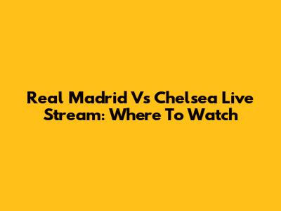 Real Madrid Vs Chelsea Live Stream: Where To Watch