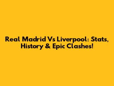 Real Madrid Vs Liverpool: Stats, History & Epic Clashes!