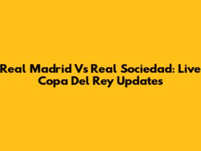 Real Madrid Vs Real Sociedad: Live Copa Del Rey Updates