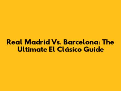 Real Madrid Vs. Barcelona: The Ultimate El Clásico Guide