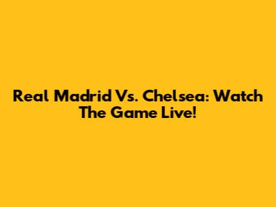 Real Madrid Vs. Chelsea: Watch The Game Live!