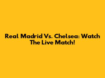 Real Madrid Vs. Chelsea: Watch The Live Match!