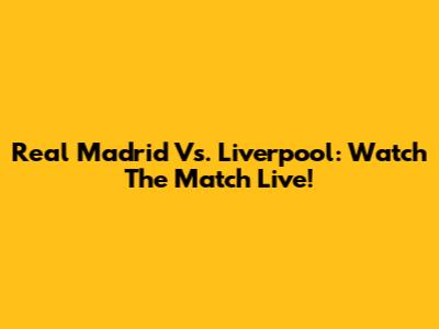 Real Madrid Vs. Liverpool: Watch The Match Live!