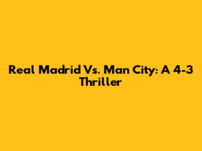 Real Madrid Vs. Man City: A 4-3 Thriller