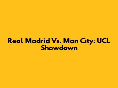 Real Madrid Vs. Man City: UCL Showdown