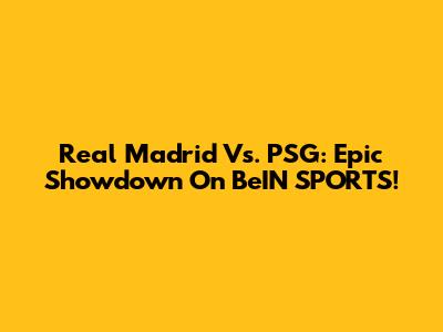 Real Madrid Vs. PSG: Epic Showdown On BeIN SPORTS!
