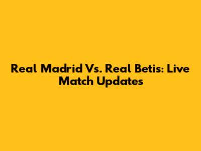 Real Madrid Vs. Real Betis: Live Match Updates