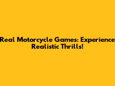 Real Motorcycle Games: Experience Realistic Thrills!