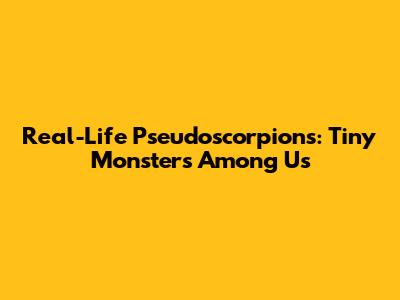 Real-Life Pseudoscorpions: Tiny Monsters Among Us