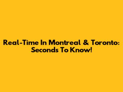 Real-Time In Montreal & Toronto: Seconds To Know!