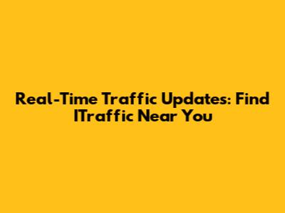 Real-Time Traffic Updates: Find ITraffic Near You