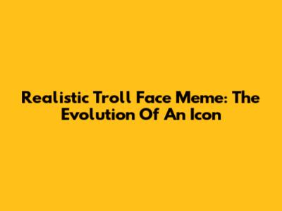 Realistic Troll Face Meme: The Evolution Of An Icon