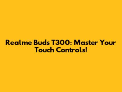 Realme Buds T300: Master Your Touch Controls!