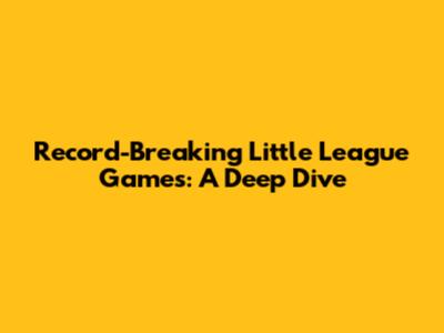 Record-Breaking Little League Games: A Deep Dive