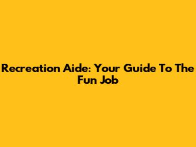 Recreation Aide: Your Guide To The Fun Job