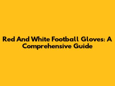 Red And White Football Gloves: A Comprehensive Guide