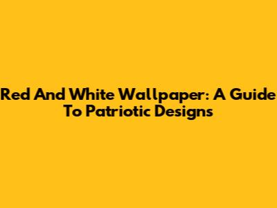 Red And White Wallpaper: A Guide To Patriotic Designs