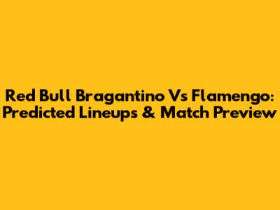 Red Bull Bragantino Vs Flamengo: Predicted Lineups & Match Preview
