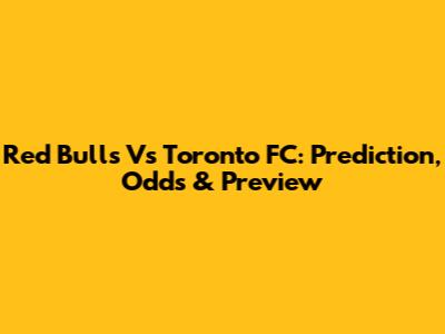 Red Bulls Vs Toronto FC: Prediction, Odds & Preview