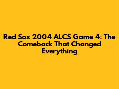 Red Sox 2004 ALCS Game 4: The Comeback That Changed Everything