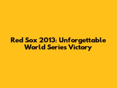 Red Sox 2013: Unforgettable World Series Victory