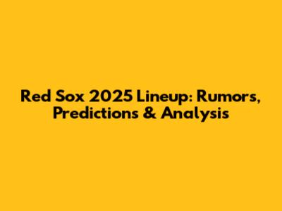 Red Sox 2025 Lineup: Rumors, Predictions & Analysis