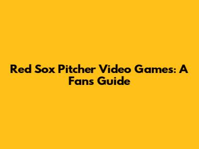 Red Sox Pitcher Video Games: A Fan's Guide