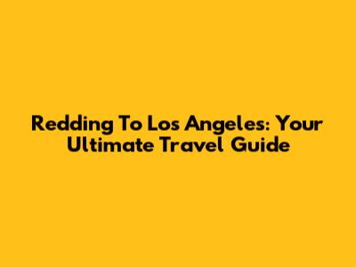 Redding To Los Angeles: Your Ultimate Travel Guide
