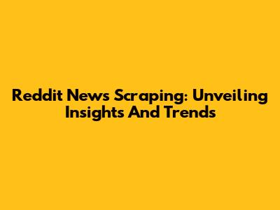 Reddit News Scraping: Unveiling Insights And Trends