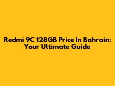 Redmi 9C 128GB Price In Bahrain: Your Ultimate Guide