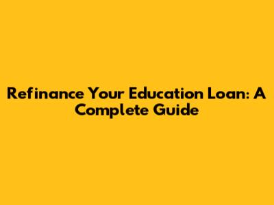 Refinance Your Education Loan: A Complete Guide