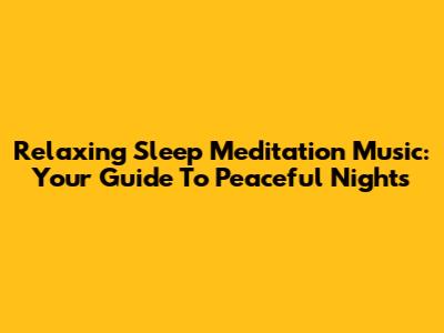 Relaxing Sleep Meditation Music: Your Guide To Peaceful Nights
