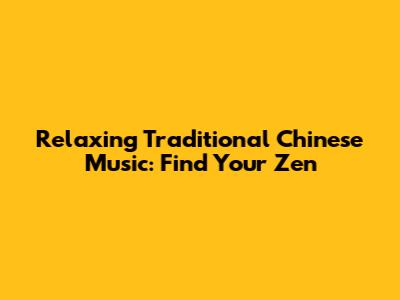 Relaxing Traditional Chinese Music: Find Your Zen