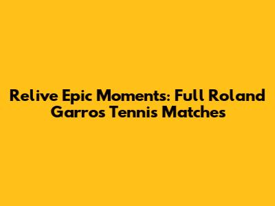 Relive Epic Moments: Full Roland Garros Tennis Matches