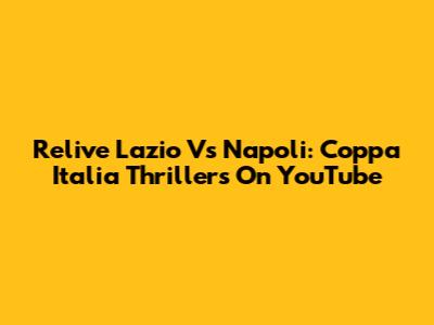 Relive Lazio Vs Napoli: Coppa Italia Thrillers On YouTube