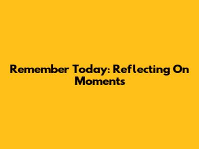 Remember Today: Reflecting On Moments