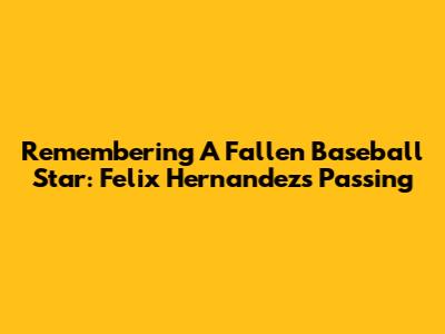 Remembering A Fallen Baseball Star: Felix Hernandez's Passing