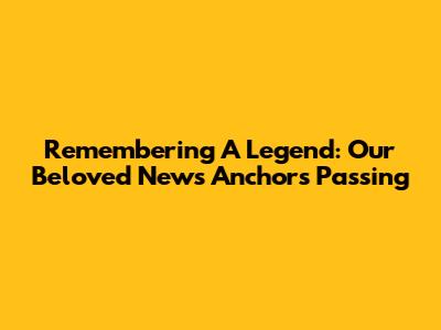 Remembering A Legend: Our Beloved News Anchor's Passing